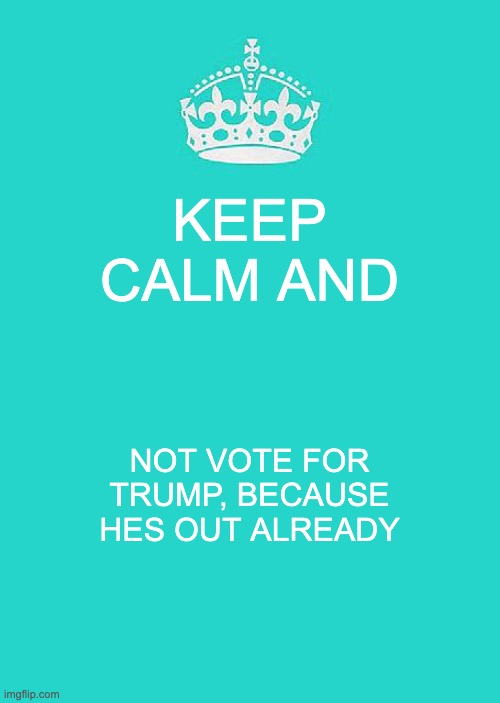 Keep Calm And Carry On Aqua Meme | KEEP CALM AND NOT VOTE FOR TRUMP, BECAUSE HES OUT ALREADY | image tagged in memes,keep calm and carry on aqua | made w/ Imgflip meme maker