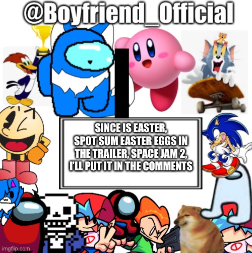 Boyfriend_Official’s announcement template | SINCE IS EASTER, SPOT SUM EASTER EGGS IN THE TRAILER, SPACE JAM 2, I’LL PUT IT IN THE COMMENTS | image tagged in boyfriend_official s announcement template | made w/ Imgflip meme maker