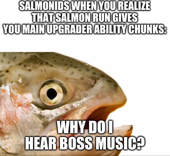 Take those golden eggs! | SALMONIDS WHEN YOU REALIZE THAT SALMON RUN GIVES YOU MAIN UPGRADER ABILITY CHUNKS:; WHY DO I HEAR BOSS MUSIC? | image tagged in statement salmon,salmon | made w/ Imgflip meme maker