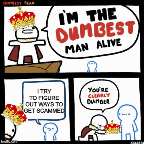 K but like why is this true for me irl | I TRY TO FIGURE OUT WAYS TO GET SCAMMED | image tagged in i'm the dumbest man alive | made w/ Imgflip meme maker