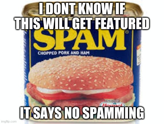 spam | I DONT KNOW IF THIS WILL GET FEATURED; IT SAYS NO SPAMMING | image tagged in spam | made w/ Imgflip meme maker