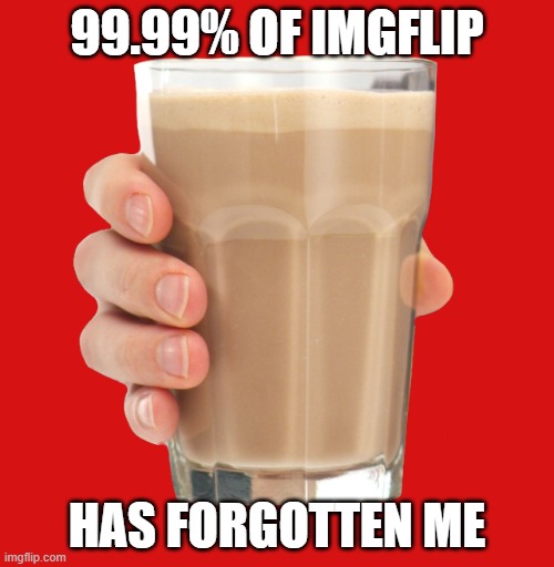 choccy milk will never be forgotten | 99.99% OF IMGFLIP; HAS FORGOTTEN ME | image tagged in choccy milk | made w/ Imgflip meme maker