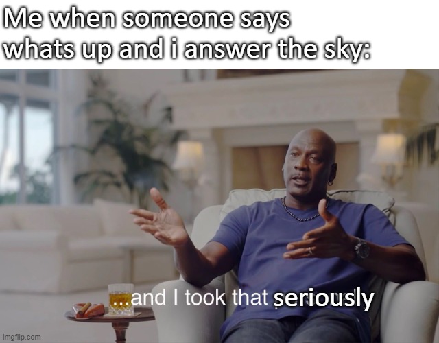 Me casually chatting | Me when someone says whats up and i answer the sky:; seriously | image tagged in and i took that personally,me when,memes,funny | made w/ Imgflip meme maker