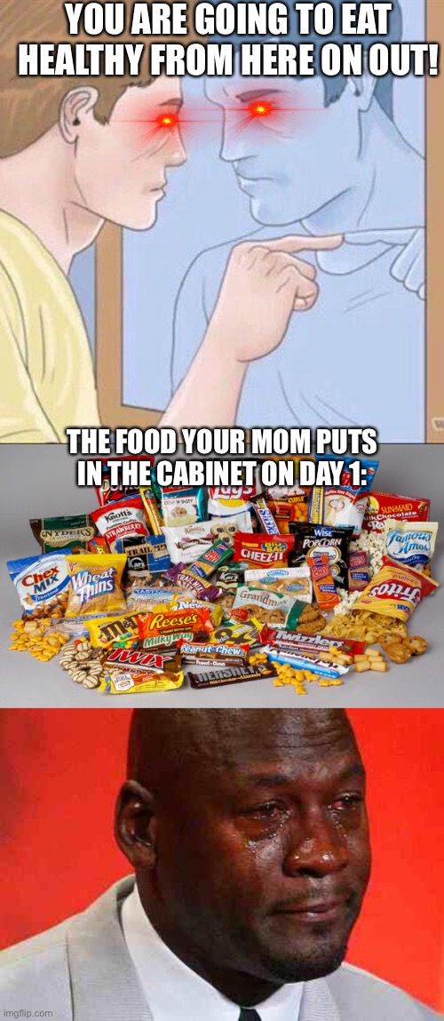Why... | YOU ARE GOING TO EAT HEALTHY FROM HERE ON OUT! THE FOOD YOUR MOM PUTS IN THE CABINET ON DAY 1: | image tagged in pointing mirror guy,junk food,crying michael jordan | made w/ Imgflip meme maker