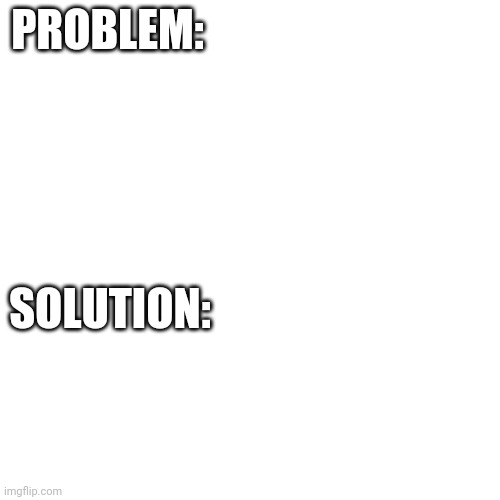 !new meme template! Link in the comments! | PROBLEM:; SOLUTION: | image tagged in memes,blank transparent square | made w/ Imgflip meme maker