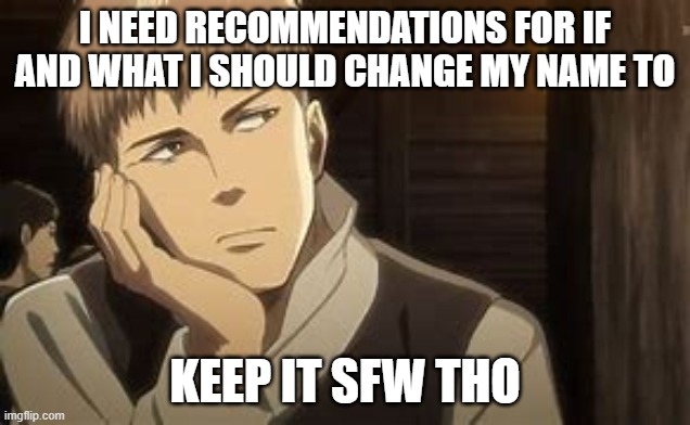 Anything you want highest rated comment gets to be my name | I NEED RECOMMENDATIONS FOR IF AND WHAT I SHOULD CHANGE MY NAME TO; KEEP IT SFW THO | image tagged in jean thinking | made w/ Imgflip meme maker