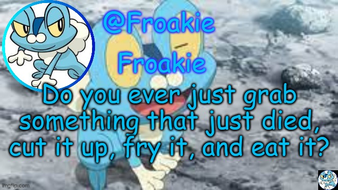 i do | Do you ever just grab something that just died, cut it up, fry it, and eat it? | image tagged in froakie template,y u m,msmg,memes | made w/ Imgflip meme maker