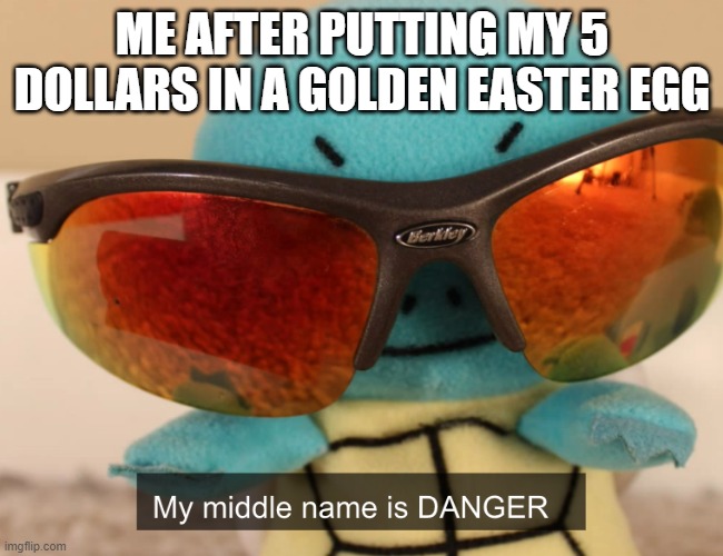 A lot at stake | ME AFTER PUTTING MY 5 DOLLARS IN A GOLDEN EASTER EGG | image tagged in my middle name is danger,easter egg hunt | made w/ Imgflip meme maker