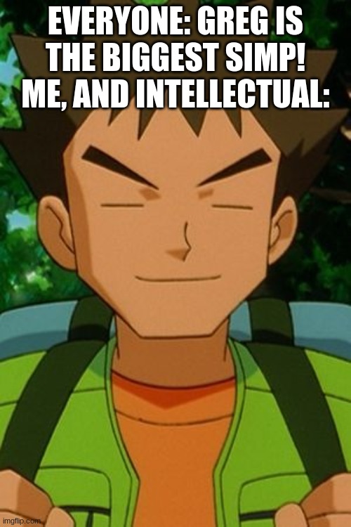 He big simp. | EVERYONE: GREG IS THE BIGGEST SIMP!
ME, AND INTELLECTUAL: | image tagged in brock pokemon | made w/ Imgflip meme maker