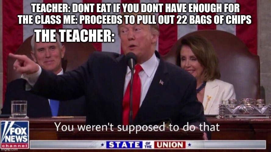 You weren’t supposed to do that | TEACHER: DONT EAT IF YOU DONT HAVE ENOUGH FOR THE CLASS ME: PROCEEDS TO PULL OUT 22 BAGS OF CHIPS; THE TEACHER: | image tagged in you weren t supposed to do that | made w/ Imgflip meme maker