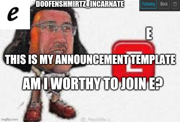 Also, I host a Minecraft Realm named 'E?' where we are a cult around e. We build E's everywhere | THIS IS MY ANNOUNCEMENT TEMPLATE; AM I WORTHY TO JOIN E? | image tagged in e template for doofenshmirtz_incarnate's use only | made w/ Imgflip meme maker