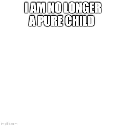 Blank Transparent Square | I AM NO LONGER A PURE CHILD | image tagged in memes,blank transparent square | made w/ Imgflip meme maker