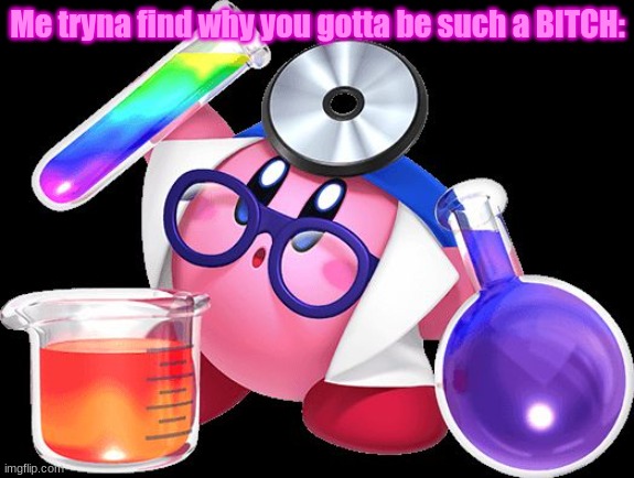 Doctor Kirby | Me tryna find why you gotta be such a BITCH: | image tagged in doctor kirby | made w/ Imgflip meme maker