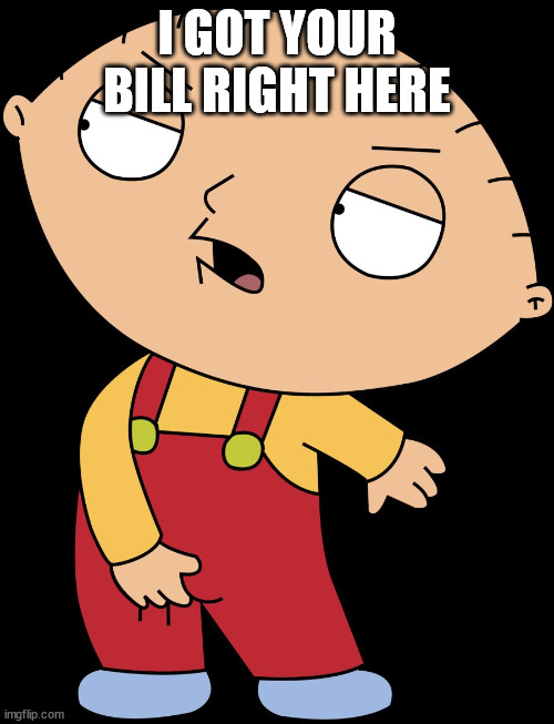 I GOT IT RIGHT HERE | I GOT YOUR BILL RIGHT HERE | image tagged in i got it right here | made w/ Imgflip meme maker