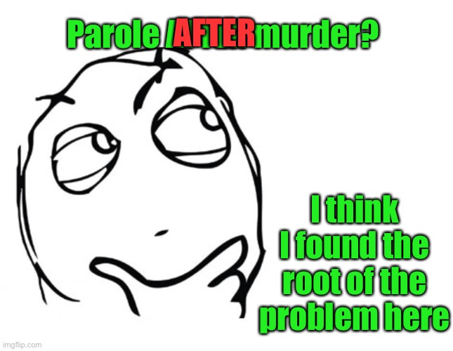 hmmm | Parole AFTER murder? I think I found the root of the problem here AFTER | image tagged in hmmm | made w/ Imgflip meme maker