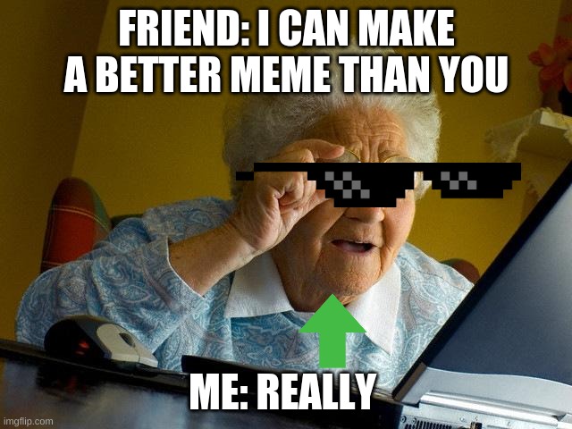 yunyunyunyun | FRIEND: I CAN MAKE A BETTER MEME THAN YOU; ME: REALLY | image tagged in memes,grandma finds the internet,too funny,lol so funny | made w/ Imgflip meme maker