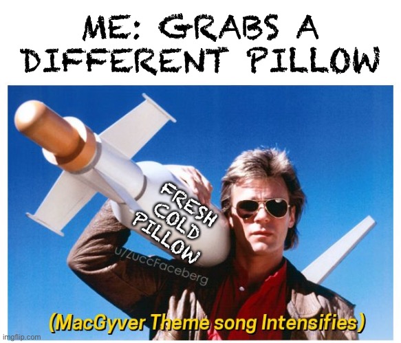 MACGUYVER THEME BLANK | ME: GRABS A DIFFERENT PILLOW FRESH COLD PILLOW | image tagged in macguyver theme blank | made w/ Imgflip meme maker