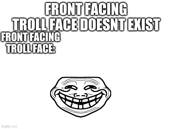 Blank White Template | FRONT FACING TROLL FACE DOESNT EXIST; FRONT FACING TROLL FACE: | image tagged in blank white template,trollface,trollge | made w/ Imgflip meme maker
