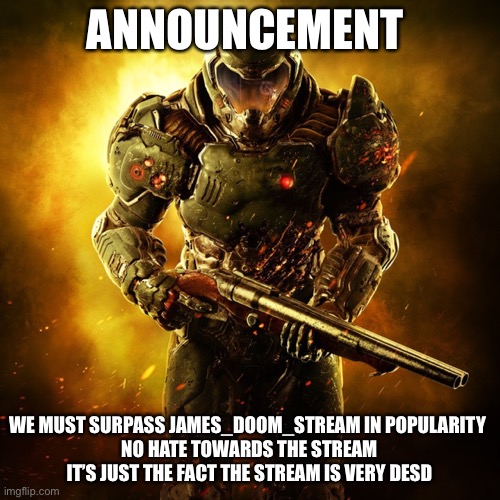 Doom Guy | ANNOUNCEMENT; WE MUST SURPASS JAMES_DOOM_STREAM IN POPULARITY 
NO HATE TOWARDS THE STREAM IT’S JUST THE FACT THE STREAM IS VERY DEAD | image tagged in doom guy | made w/ Imgflip meme maker