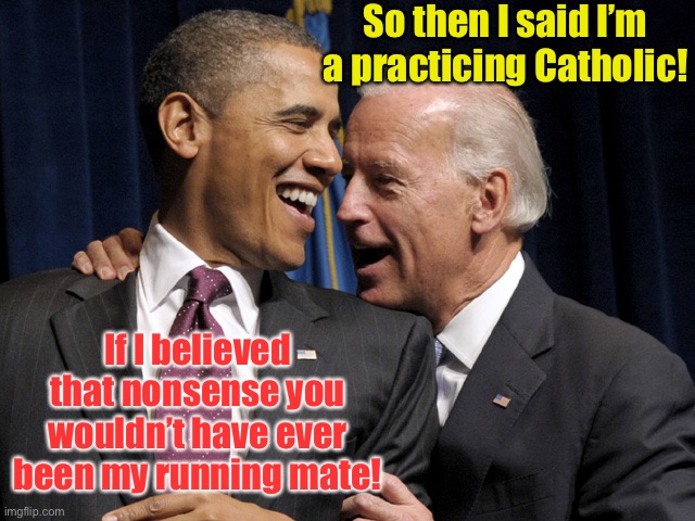 Obama & Biden laugh | So then I said I’m a practicing Catholic! If I believed that nonsense you wouldn’t have ever been my running mate! | image tagged in obama biden laugh | made w/ Imgflip meme maker