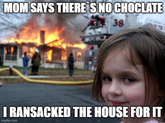 Disaster Girl | MOM SAYS THERE`S NO CHOCLATE; I RANSACKED THE HOUSE FOR IT | image tagged in memes,disaster girl | made w/ Imgflip meme maker