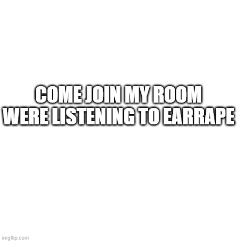 https://tutturu.tv/i/32WXHKvo | COME JOIN MY ROOM WERE LISTENING TO EARRAPE | image tagged in memes,blank transparent square | made w/ Imgflip meme maker