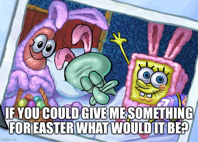 IF YOU COULD GIVE ME SOMETHING FOR EASTER WHAT WOULD IT BE? | made w/ Imgflip meme maker