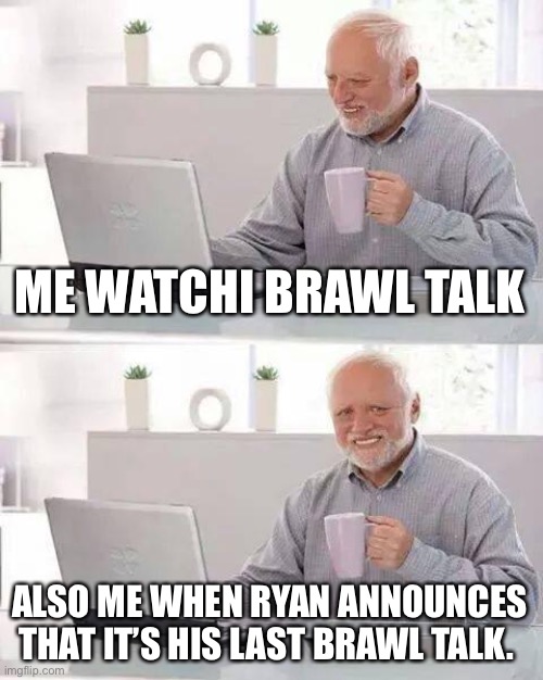 Come back Ryan!!!!!! | ME WATCHING  BRAWL TALK; ALSO ME WHEN RYAN ANNOUNCES THAT IT’S HIS LAST BRAWL TALK. | image tagged in memes,hide the pain harold | made w/ Imgflip meme maker