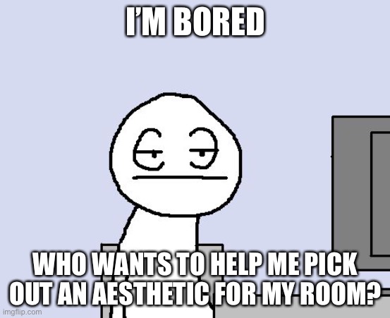 ... | I’M BORED; WHO WANTS TO HELP ME PICK OUT AN AESTHETIC FOR MY ROOM? | image tagged in bored of this crap | made w/ Imgflip meme maker