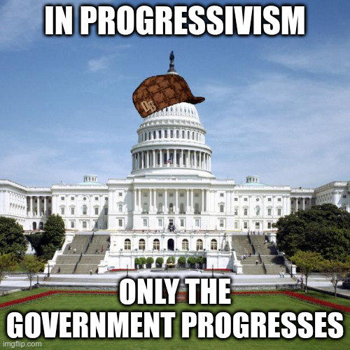 The individual suffers | IN PROGRESSIVISM; ONLY THE GOVERNMENT PROGRESSES | image tagged in scumbag government | made w/ Imgflip meme maker