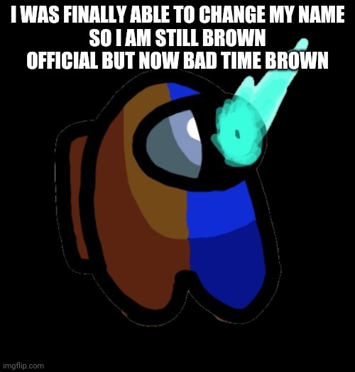 Ye | I WAS FINALLY ABLE TO CHANGE MY NAME
SO I AM STILL BROWN OFFICIAL BUT NOW BAD TIME BROWN | image tagged in bad time brown | made w/ Imgflip meme maker