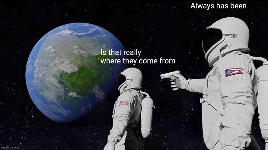 Always Has Been Meme | Is that really where they come from Always has been | image tagged in memes,always has been | made w/ Imgflip meme maker