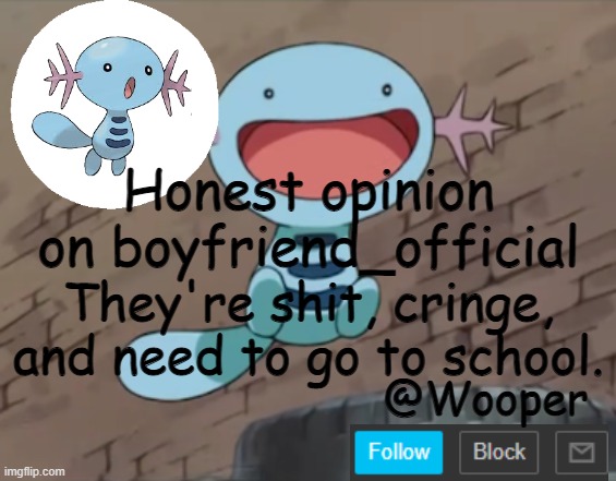 Why is he even hanging out in msmg.... | Honest opinion on boyfriend_official; They're shit, cringe, and need to go to school. | image tagged in wooper template | made w/ Imgflip meme maker