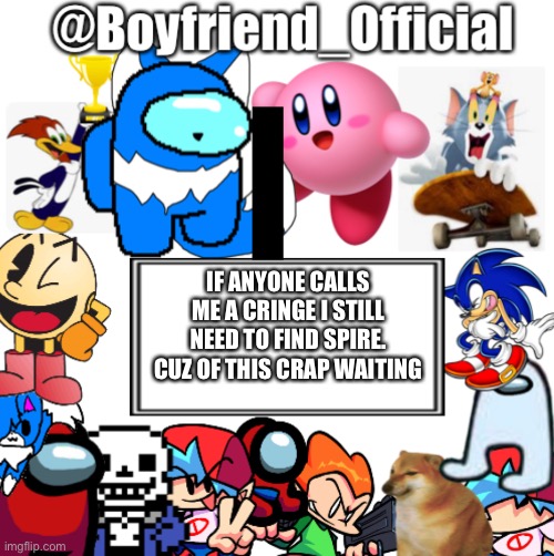 Boyfriend_Official’s announcement template | IF ANYONE CALLS ME A CRINGE I STILL NEED TO FIND SPIRE. CUZ OF THIS CRAP WAITING | image tagged in boyfriend_official s announcement template | made w/ Imgflip meme maker