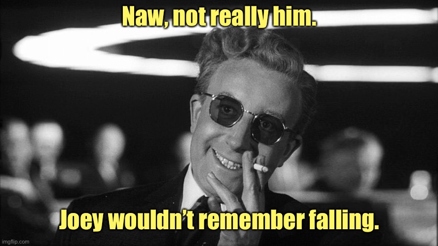 Doctor Strangelove says... | Naw, not really him. Joey wouldn’t remember falling. | image tagged in doctor strangelove says | made w/ Imgflip meme maker