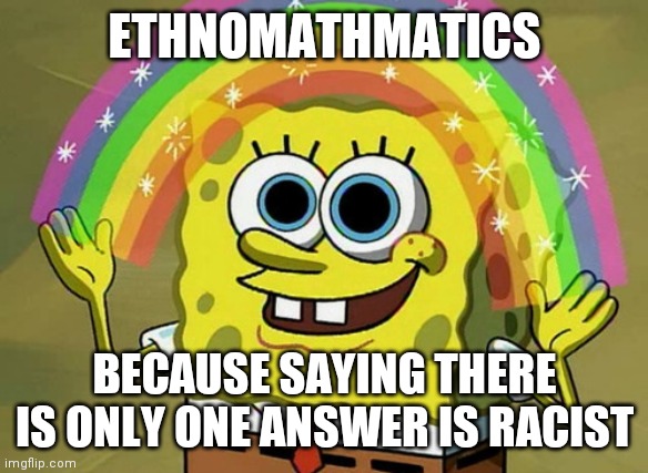 Imagination Spongebob Meme | ETHNOMATHMATICS BECAUSE SAYING THERE IS ONLY ONE ANSWER IS RACIST | image tagged in memes,imagination spongebob | made w/ Imgflip meme maker