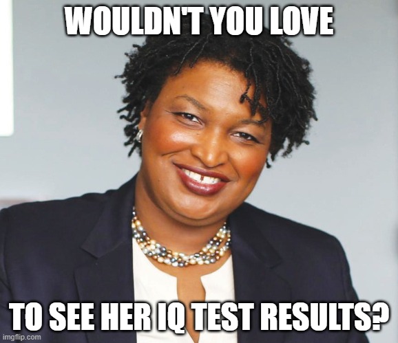 Tell me how bright liberals are again (part 3) | WOULDN'T YOU LOVE; TO SEE HER IQ TEST RESULTS? | image tagged in stacey abrams,dimwit,liberal,democrat,liar,race baiter | made w/ Imgflip meme maker