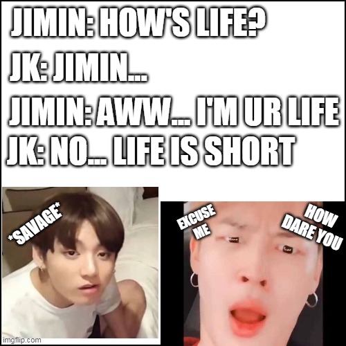 BTS JUNKOOK AND JIMIN MEME | JIMIN: HOW'S LIFE? JK: JIMIN... JIMIN: AWW... I'M UR LIFE; JK: NO... LIFE IS SHORT; HOW DARE YOU; *SAVAGE*; EXCUSE ME | image tagged in jimin,jungkook | made w/ Imgflip meme maker