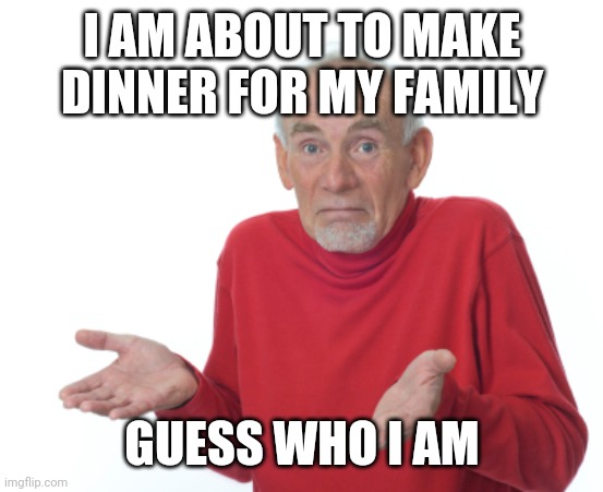 Guess I'll die  | I AM ABOUT TO MAKE DINNER FOR MY FAMILY; GUESS WHO I AM | image tagged in guess i'll die | made w/ Imgflip meme maker