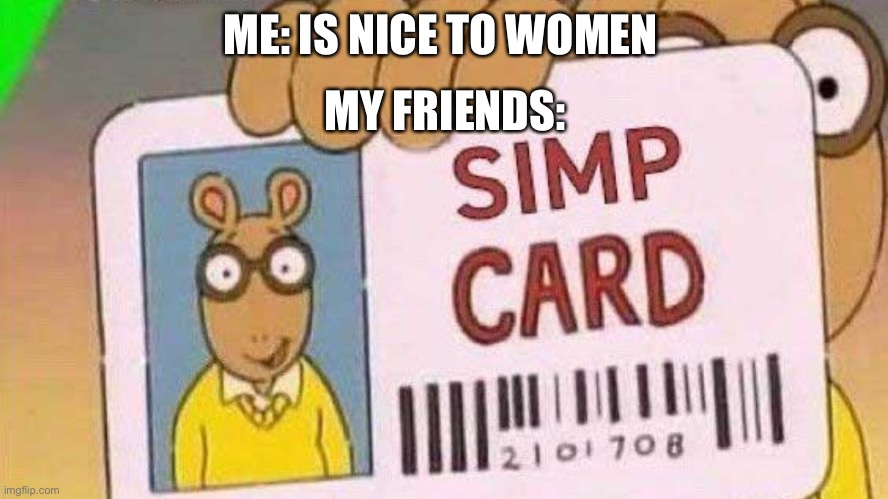Why do they do this? | ME: IS NICE TO WOMEN; MY FRIENDS: | image tagged in gender equality,cool | made w/ Imgflip meme maker