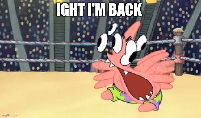 Patrick goes crazy | IGHT I'M BACK | image tagged in patrick goes crazy | made w/ Imgflip meme maker