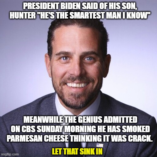 America's First Son. | PRESIDENT BIDEN SAID OF HIS SON, HUNTER "HE'S THE SMARTEST MAN I KNOW"; MEANWHILE THE GENIUS ADMITTED ON CBS SUNDAY MORNING HE HAS SMOKED PARMESAN CHEESE THINKING IT WAS CRACK. LET THAT SINK IN | image tagged in hunter biden,joe biden,crack cocaine,dimwit,liberal,democrats | made w/ Imgflip meme maker