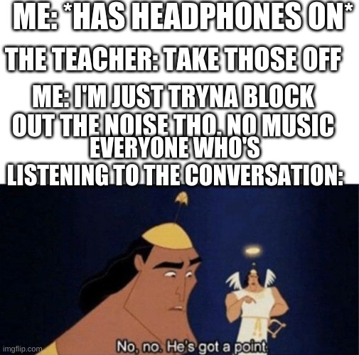 Prolly makes no sense but- | ME: *HAS HEADPHONES ON*; THE TEACHER: TAKE THOSE OFF; ME: I'M JUST TRYNA BLOCK OUT THE NOISE THO. NO MUSIC; EVERYONE WHO'S LISTENING TO THE CONVERSATION: | image tagged in no no he's got a point | made w/ Imgflip meme maker