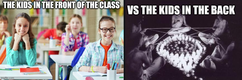 Guess where I sit ;) | VS THE KIDS IN THE BACK; THE KIDS IN THE FRONT OF THE CLASS | image tagged in funny,memes,school | made w/ Imgflip meme maker