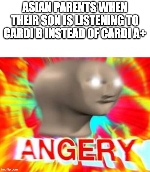 Surreal Angery | ASIAN PARENTS WHEN THEIR SON IS LISTENING TO CARDI B INSTEAD OF CARDI A+ | image tagged in surreal angery | made w/ Imgflip meme maker