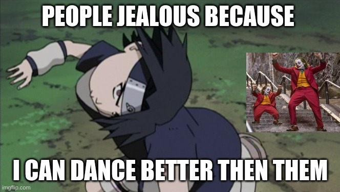 naruto | PEOPLE JEALOUS BECAUSE; I CAN DANCE BETTER THEN THEM | image tagged in naruto | made w/ Imgflip meme maker