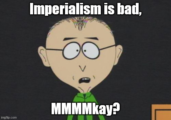 Lot of dummies in the politicstoo stream.  War is bad.  Murica is the baddies.  anyone who disagrees is a fascist or sympathetic | Imperialism is bad, MMMMkay? | image tagged in memes,mr mackey,american politics,politics | made w/ Imgflip meme maker
