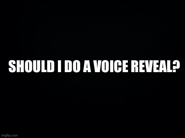 Black background | SHOULD I DO A VOICE REVEAL? | made w/ Imgflip meme maker