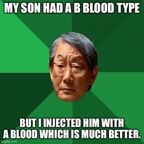 welp- | MY SON HAD A B BLOOD TYPE; BUT I INJECTED HIM WITH A BLOOD WHICH IS MUCH BETTER. | image tagged in memes,asian,blood | made w/ Imgflip meme maker
