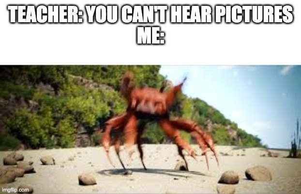 crab rave | TEACHER: YOU CAN'T HEAR PICTURES
ME: | image tagged in crab rave | made w/ Imgflip meme maker